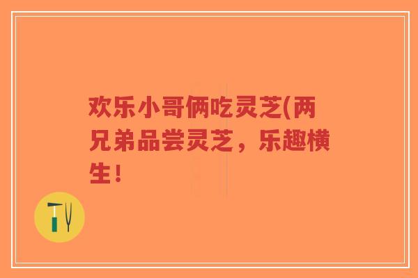 欢乐小哥俩吃灵芝(两兄弟品尝灵芝,乐趣横生!-第1张图片-超越 欢乐小哥俩吃灵芝(两兄弟品尝灵芝,乐趣横生!-第1张图片-超越