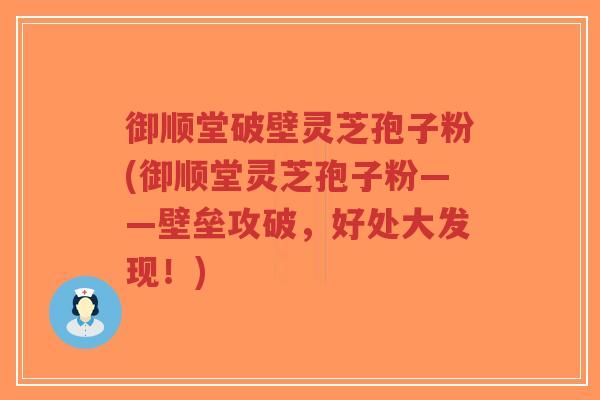 御顺堂破壁灵芝孢子粉(御顺堂灵芝孢子粉——壁垒攻破,好处大发现!)-第1张图片-超越 御顺堂破壁灵芝孢子粉(御顺堂灵芝孢子粉——壁垒攻破,好处大发现!)-第1张图片-超越