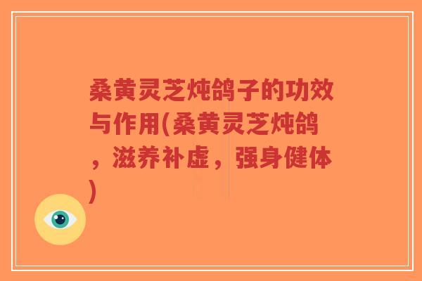 桑黄灵芝炖鸽子的功效与作用(桑黄灵芝炖鸽,滋养补虚,强身健体)-第1张图片-超越 桑黄灵芝炖鸽子的功效与作用(桑黄灵芝炖鸽,滋养补虚,强身健体)-第1张图片-超越