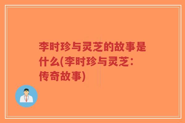 李时珍与灵芝的故事是什么(李时珍与灵芝:传奇故事)-第1张图片-超越 李时珍与灵芝的故事是什么(李时珍与灵芝:传奇故事)-第1张图片-超越