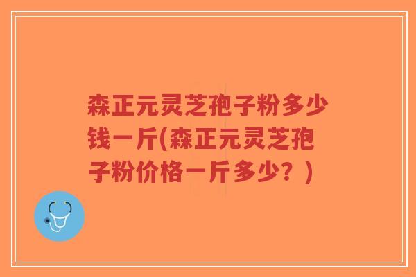 森正元灵芝孢子粉多少钱一斤(森正元灵芝孢子粉价格一斤多少?)-第1张图片-超越 森正元灵芝孢子粉多少钱一斤(森正元灵芝孢子粉价格一斤多少?)-第1张图片-超越