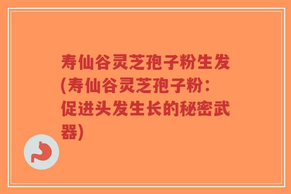 寿仙谷灵芝孢子粉生发(寿仙谷灵芝孢子粉：促进头发生长的秘密武器)-第1张图片-超越