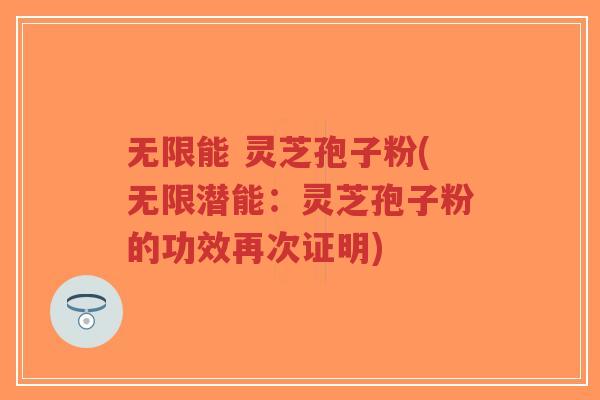无限能 灵芝孢子粉(无限潜能:灵芝孢子粉的功效再次证明)-第1张图片-超越 无限能 灵芝孢子粉(无限潜能:灵芝孢子粉的功效再次证明)-第1张图片-超越