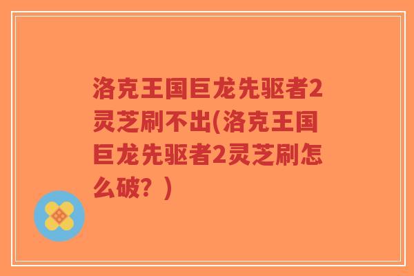 洛克王国巨龙先驱者2灵芝刷不出(洛克王国巨龙先驱者2灵芝刷怎么破?)-第1张图片-超越 洛克王国巨龙先驱者2灵芝刷不出(洛克王国巨龙先驱者2灵芝刷怎么破?)-第1张图片-超越