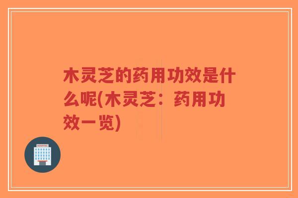 木灵芝的药用功效是什么呢(木灵芝:药用功效一览)-第1张图片-超越 木灵芝的药用功效是什么呢(木灵芝:药用功效一览)-第1张图片-超越