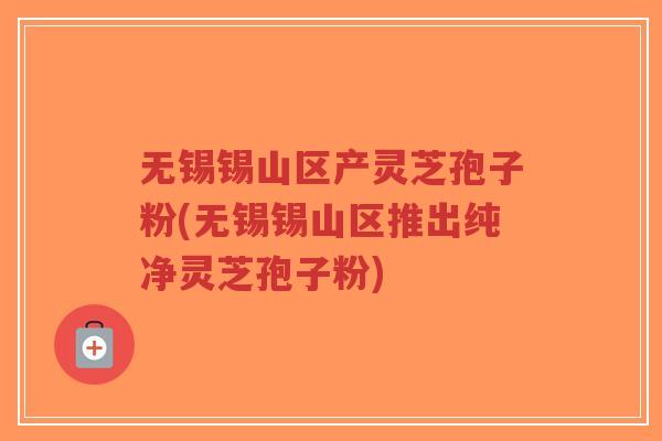 无锡锡山区产灵芝孢子粉(无锡锡山区推出纯净灵芝孢子粉)-第1张图片-超越 无锡锡山区产灵芝孢子粉(无锡锡山区推出纯净灵芝孢子粉)-第1张图片-超越