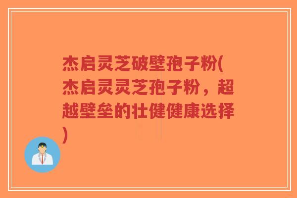 杰启灵芝破壁孢子粉(杰启灵灵芝孢子粉,超越壁垒的壮健健康选择)-第1张图片-超越 杰启灵芝破壁孢子粉(杰启灵灵芝孢子粉,超越壁垒的壮健健康选择)-第1张图片-超越