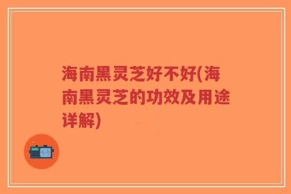 海南黑灵芝好不好(海南黑灵芝的功效及用途详解)-第1张图片-超越 海南黑灵芝好不好(海南黑灵芝的功效及用途详解)-第1张图片-超越
