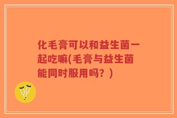 化毛膏可以和益生菌一起吃嘛(毛膏与益生菌能同时服用吗?)-第1张图片-超越 化毛膏可以和益生菌一起吃嘛(毛膏与益生菌能同时服用吗?)-第1张图片-超越