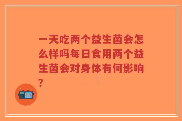 一天吃两个益生菌会怎么样吗每日食用两个益生菌会对身体有何影响?-第1张图片-超越 一天吃两个益生菌会怎么样吗每日食用两个益生菌会对身体有何影响?-第1张图片-超越