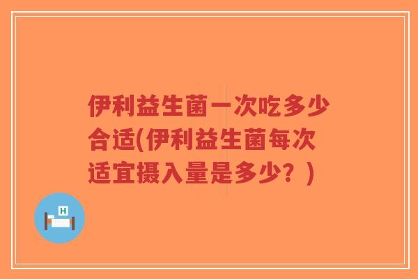 伊利益生菌一次吃多少合适(伊利益生菌每次适宜摄入量是多少?)-第1张图片-超越 伊利益生菌一次吃多少合适(伊利益生菌每次适宜摄入量是多少?)-第1张图片-超越