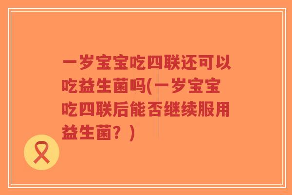 一岁宝宝吃四联还可以吃益生菌吗(一岁宝宝吃四联后能否继续服用益生菌？)-第1张图片-超越