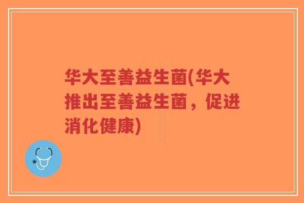 华大至善益生菌(华大推出至善益生菌,促进消化健康)-第1张图片-超越 华大至善益生菌(华大推出至善益生菌,促进消化健康)-第1张图片-超越