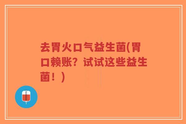 去胃火口气益生菌(胃口赖账?试试这些益生菌!)-第1张图片-超越 去胃火口气益生菌(胃口赖账?试试这些益生菌!)-第1张图片-超越