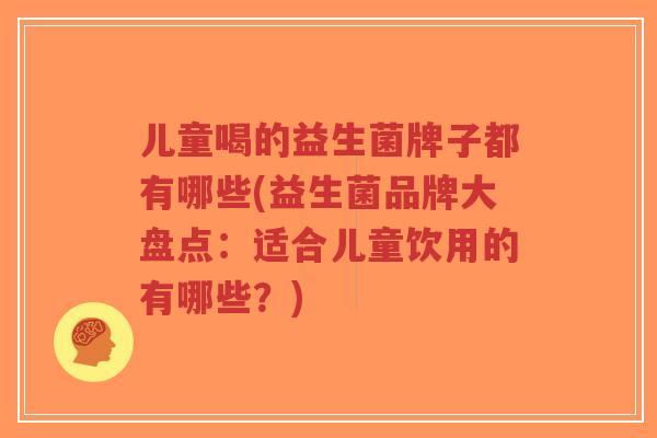 儿童喝的益生菌牌子都有哪些(益生菌品牌大盘点:适合儿童饮用的有哪些?)-第1张图片-超越 儿童喝的益生菌牌子都有哪些(益生菌品牌大盘点:适合儿童饮用的有哪些?)-第1张图片-超越