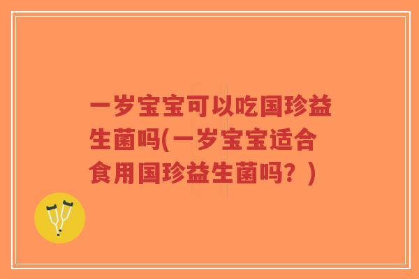 一岁宝宝可以吃国珍益生菌吗(一岁宝宝适合食用国珍益生菌吗?)-第1张图片-超越 一岁宝宝可以吃国珍益生菌吗(一岁宝宝适合食用国珍益生菌吗?)-第1张图片-超越
