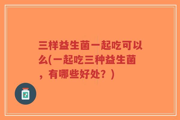 三样益生菌一起吃可以么(一起吃三种益生菌,有哪些好处?)-第1张图片-超越 三样益生菌一起吃可以么(一起吃三种益生菌,有哪些好处?)-第1张图片-超越