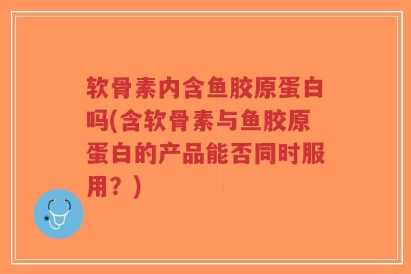 软骨素内含鱼胶原蛋白吗(含软骨素与鱼胶原蛋白的产品能否同时服用?)-第1张图片-超越 软骨素内含鱼胶原蛋白吗(含软骨素与鱼胶原蛋白的产品能否同时服用?)-第1张图片-超越