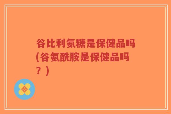谷比利氨糖是保健品吗(谷氨酰胺是保健品吗?)-第1张图片-超越 谷比利氨糖是保健品吗(谷氨酰胺是保健品吗?)-第1张图片-超越