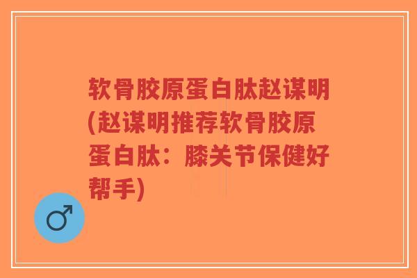 软骨胶原蛋白肽赵谋明(赵谋明推荐软骨胶原蛋白肽:膝关节保健好帮手)-第1张图片-超越 软骨胶原蛋白肽赵谋明(赵谋明推荐软骨胶原蛋白肽:膝关节保健好帮手)-第1张图片-超越
