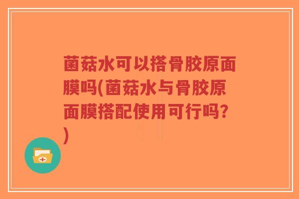 菌菇水可以搭骨胶原面膜吗(菌菇水与骨胶原面膜搭配使用可行吗?)-第1张图片-超越 菌菇水可以搭骨胶原面膜吗(菌菇水与骨胶原面膜搭配使用可行吗?)-第1张图片-超越