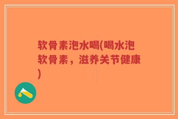 软骨素泡水喝(喝水泡软骨素，滋养关节健康)-第1张图片-超越