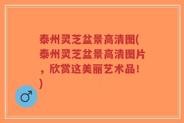 泰州灵芝盆景高清图(泰州灵芝盆景高清图片,欣赏这美丽艺术品!)-第1张图片-超越 泰州灵芝盆景高清图(泰州灵芝盆景高清图片,欣赏这美丽艺术品!)-第1张图片-超越