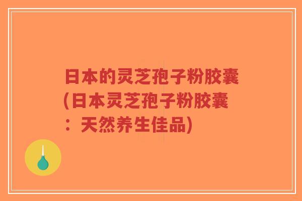 日本的灵芝孢子粉胶囊(日本灵芝孢子粉胶囊:天然养生佳品)-第1张图片-超越 日本的灵芝孢子粉胶囊(日本灵芝孢子粉胶囊:天然养生佳品)-第1张图片-超越