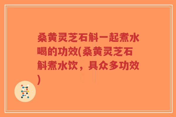 桑黄灵芝石斛一起煮水喝的功效(桑黄灵芝石斛煮水饮,具众多功效)-第1张图片-超越 桑黄灵芝石斛一起煮水喝的功效(桑黄灵芝石斛煮水饮,具众多功效)-第1张图片-超越