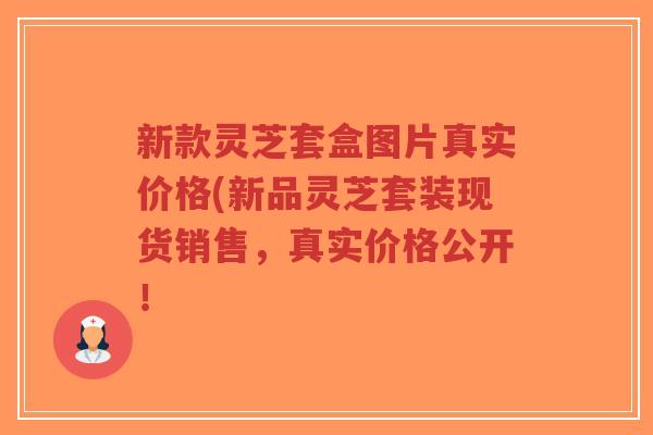 新款灵芝套盒图片真实价格(新品灵芝套装现货销售,真实价格公开!-第1张图片-超越 新款灵芝套盒图片真实价格(新品灵芝套装现货销售,真实价格公开!-第1张图片-超越