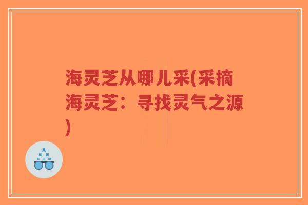 海灵芝从哪儿采(采摘海灵芝:寻找灵气之源)-第1张图片-超越 海灵芝从哪儿采(采摘海灵芝:寻找灵气之源)-第1张图片-超越