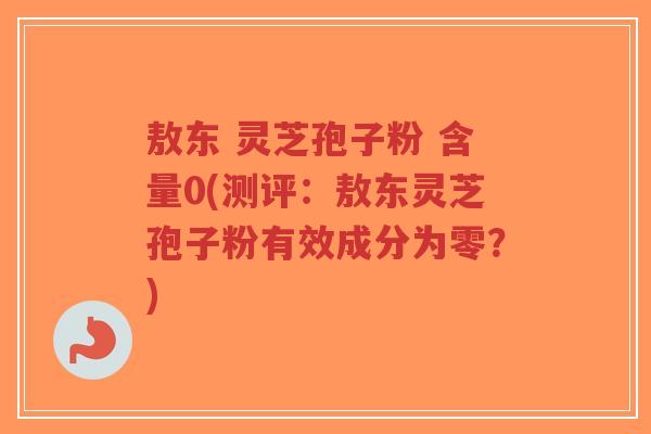 敖东 灵芝孢子粉 含量0(测评:敖东灵芝孢子粉有效成分为零?)-第1张图片-超越 敖东 灵芝孢子粉 含量0(测评:敖东灵芝孢子粉有效成分为零?)-第1张图片-超越