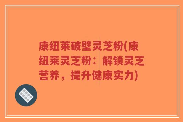 康纽莱破壁灵芝粉(康纽莱灵芝粉:解锁灵芝营养,提升健康实力)-第1张图片-超越 康纽莱破壁灵芝粉(康纽莱灵芝粉:解锁灵芝营养,提升健康实力)-第1张图片-超越