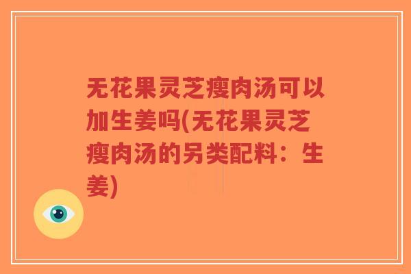 无花果灵芝瘦肉汤可以加生姜吗(无花果灵芝瘦肉汤的另类配料:生姜)-第1张图片-超越 无花果灵芝瘦肉汤可以加生姜吗(无花果灵芝瘦肉汤的另类配料:生姜)-第1张图片-超越