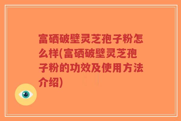 富硒破壁灵芝孢子粉怎么样(富硒破壁灵芝孢子粉的功效及使用方法介绍)-第1张图片-超越 富硒破壁灵芝孢子粉怎么样(富硒破壁灵芝孢子粉的功效及使用方法介绍)-第1张图片-超越