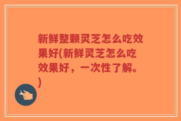 新鲜整颗灵芝怎么吃效果好(新鲜灵芝怎么吃效果好,一次性了解。)-第1张图片-超越 新鲜整颗灵芝怎么吃效果好(新鲜灵芝怎么吃效果好,一次性了解。)-第1张图片-超越