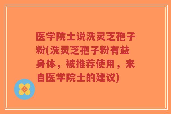 医学院士说洗灵芝孢子粉(洗灵芝孢子粉有益身体，被推荐使用，来自医学院士的建议)-第1张图片-超越