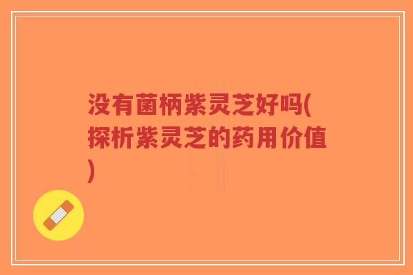没有菌柄紫灵芝好吗(探析紫灵芝的药用价值)-第1张图片-超越 没有菌柄紫灵芝好吗(探析紫灵芝的药用价值)-第1张图片-超越