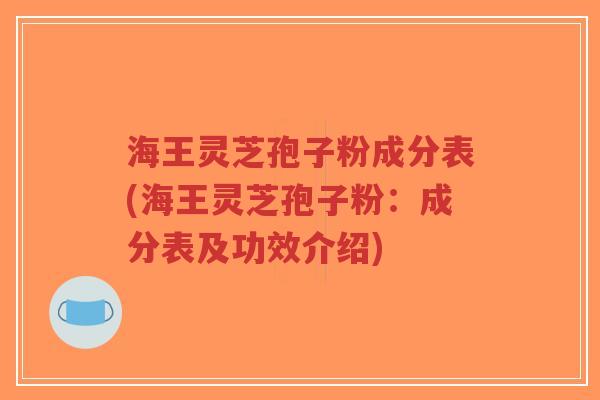 海王灵芝孢子粉成分表(海王灵芝孢子粉:成分表及功效介绍)-第1张图片-超越 海王灵芝孢子粉成分表(海王灵芝孢子粉:成分表及功效介绍)-第1张图片-超越