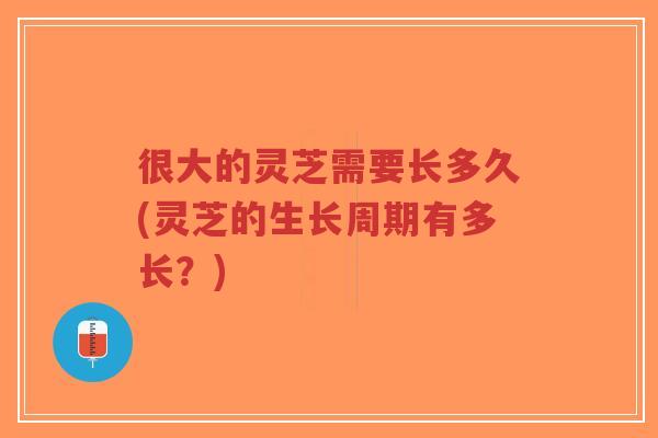 很大的灵芝需要长多久(灵芝的生长周期有多长?)-第1张图片-超越 很大的灵芝需要长多久(灵芝的生长周期有多长?)-第1张图片-超越