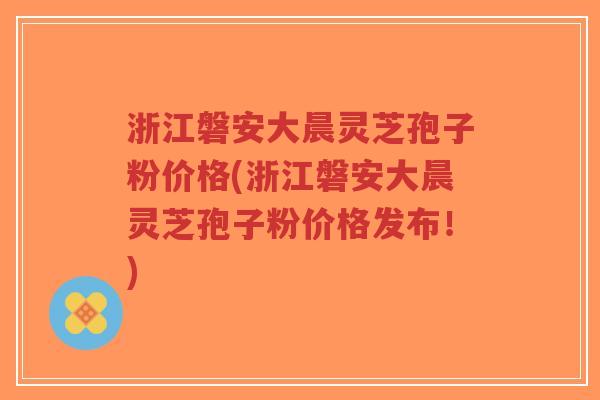 浙江磐安大晨灵芝孢子粉价格(浙江磐安大晨灵芝孢子粉价格发布!)-第1张图片-超越 浙江磐安大晨灵芝孢子粉价格(浙江磐安大晨灵芝孢子粉价格发布!)-第1张图片-超越