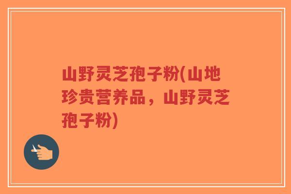 山野灵芝孢子粉(山地珍贵营养品,山野灵芝孢子粉)-第1张图片-超越 山野灵芝孢子粉(山地珍贵营养品,山野灵芝孢子粉)-第1张图片-超越