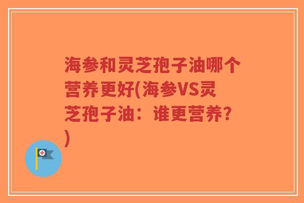 海参和灵芝孢子油哪个营养更好(海参VS灵芝孢子油:谁更营养?)-第1张图片-超越 海参和灵芝孢子油哪个营养更好(海参VS灵芝孢子油:谁更营养?)-第1张图片-超越
