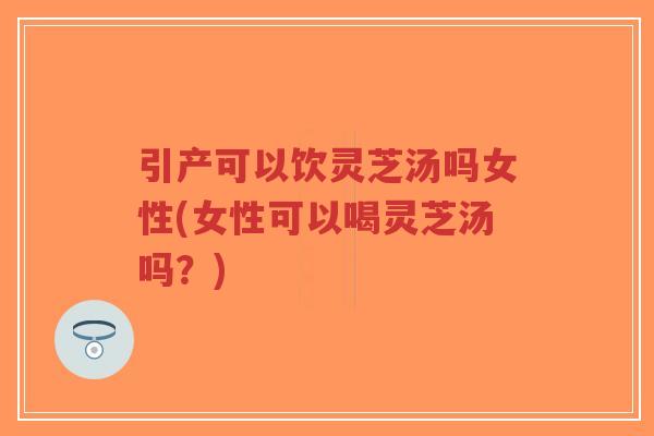 引产可以饮灵芝汤吗女性(女性可以喝灵芝汤吗?)-第1张图片-超越 引产可以饮灵芝汤吗女性(女性可以喝灵芝汤吗?)-第1张图片-超越