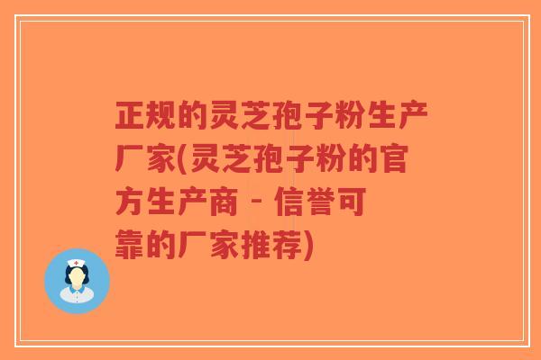 正规的灵芝孢子粉生产厂家(灵芝孢子粉的官方生产商 - 信誉可靠的厂家推荐)-第1张图片-超越 正规的灵芝孢子粉生产厂家(灵芝孢子粉的官方生产商 - 信誉可靠的厂家推荐)-第1张图片-超越