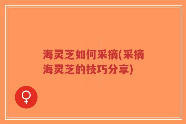 海灵芝如何采摘(采摘海灵芝的技巧分享)-第1张图片-超越 海灵芝如何采摘(采摘海灵芝的技巧分享)-第1张图片-超越