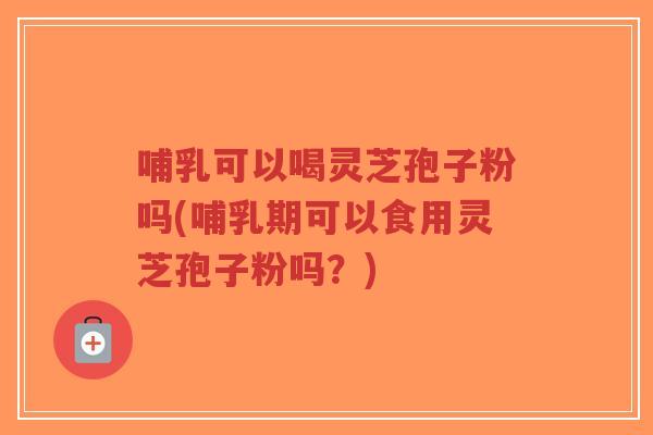 哺乳可以喝灵芝孢子粉吗(哺乳期可以食用灵芝孢子粉吗?)-第1张图片-超越 哺乳可以喝灵芝孢子粉吗(哺乳期可以食用灵芝孢子粉吗?)-第1张图片-超越
