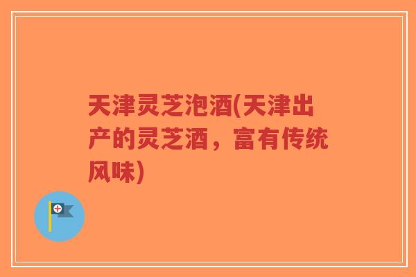 天津灵芝泡酒(天津出产的灵芝酒,富有传统风味)-第1张图片-超越 天津灵芝泡酒(天津出产的灵芝酒,富有传统风味)-第1张图片-超越