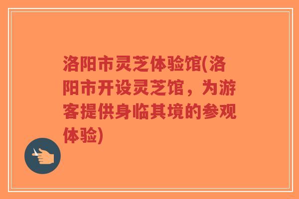 洛阳市灵芝体验馆(洛阳市开设灵芝馆,为游客提供身临其境的参观体验)-第1张图片-超越 洛阳市灵芝体验馆(洛阳市开设灵芝馆,为游客提供身临其境的参观体验)-第1张图片-超越