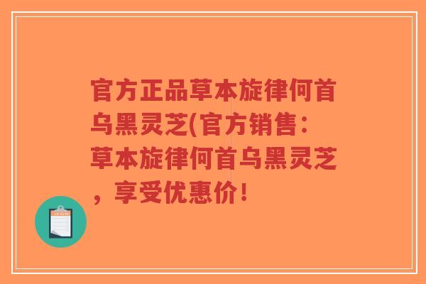官方正品草本旋律何首乌黑灵芝(官方销售:草本旋律何首乌黑灵芝,享受优惠价!-第1张图片-超越 官方正品草本旋律何首乌黑灵芝(官方销售:草本旋律何首乌黑灵芝,享受优惠价!-第1张图片-超越